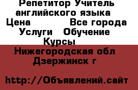 Репетитор/Учитель английского языка › Цена ­ 1 000 - Все города Услуги » Обучение. Курсы   . Нижегородская обл.,Дзержинск г.